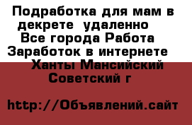 Подработка для мам в декрете (удаленно)  - Все города Работа » Заработок в интернете   . Ханты-Мансийский,Советский г.